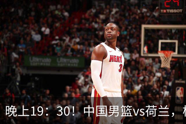 晚上19：30！中国男篮vs荷兰，杨瀚森迎首秀，4人确定核心地位